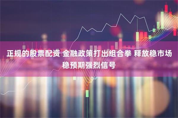正规的股票配资 金融政策打出组合拳 释放稳市场稳预期强烈信号