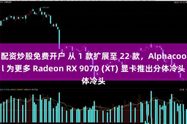 配资炒股免费开户 从 1 款扩展至 22 款，Alphacool 为更多 Radeon RX 9070 (XT) 显卡推出分体冷头