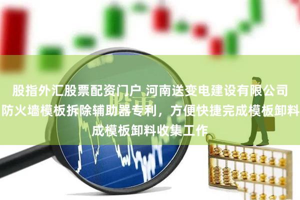 股指外汇股票配资门户 河南送变电建设有限公司取得一种防火墙模板拆除辅助器专利，方便快捷完成模板卸料收集工作