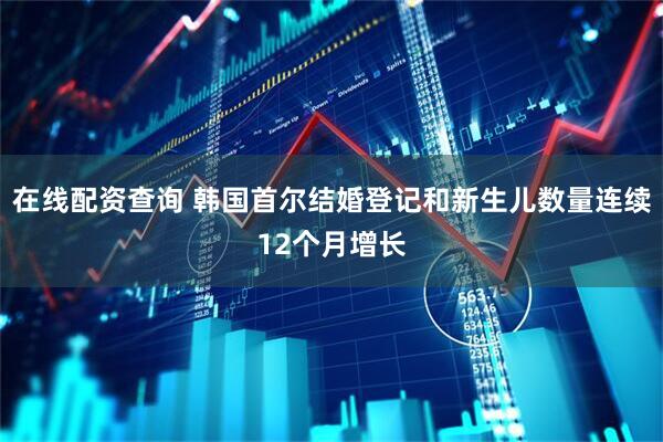 在线配资查询 韩国首尔结婚登记和新生儿数量连续12个月增长