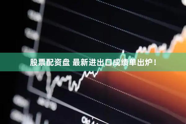 股票配资盘 最新进出口成绩单出炉！