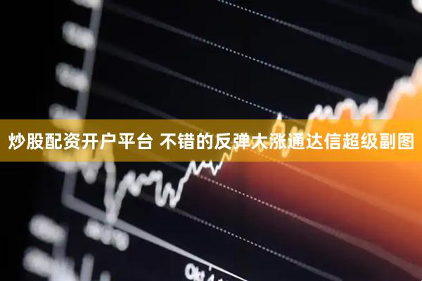 炒股配资开户平台 不错的反弹大涨通达信超级副图