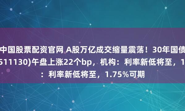 中国股票配资官网 A股万亿成交缩量震荡！30年国债ETF博时(511130)午盘上涨22个bp，机构：利率新低将至，1.75%可期