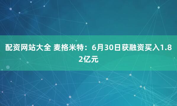 配资网站大全 麦格米特：6月30日获融资买入1.82亿元