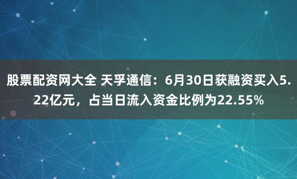 股票配资网大全 天孚通信：6月30日获融资买入5.22亿元，占当日流入资金比例为22.55%