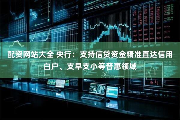 配资网站大全 央行：支持信贷资金精准直达信用白户、支早支小等普惠领域