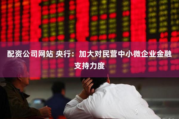 配资公司网站 央行：加大对民营中小微企业金融支持力度