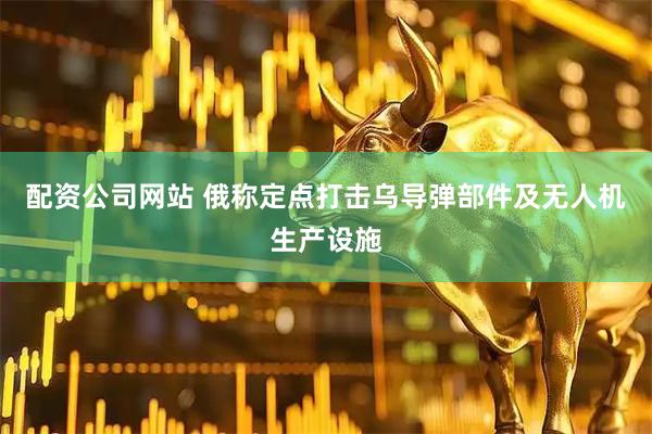 配资公司网站 俄称定点打击乌导弹部件及无人机生产设施