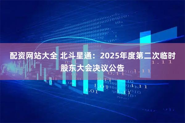 配资网站大全 北斗星通：2025年度第二次临时股东大会决议公告