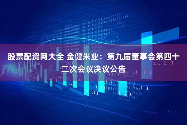 股票配资网大全 金健米业：第九届董事会第四十二次会议决议公告