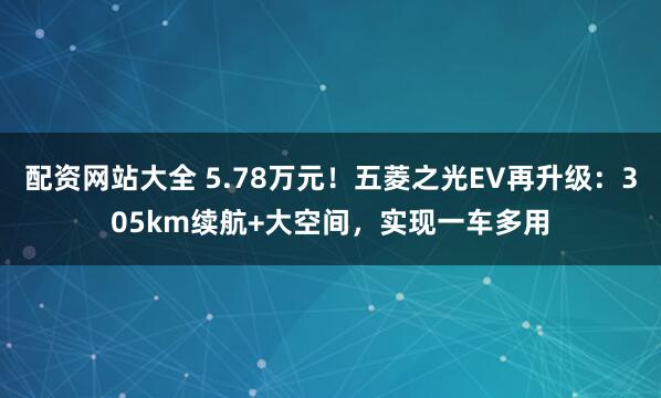 配资网站大全 5.78万元！五菱之光EV再升级：305km续航+大空间，实现一车多用