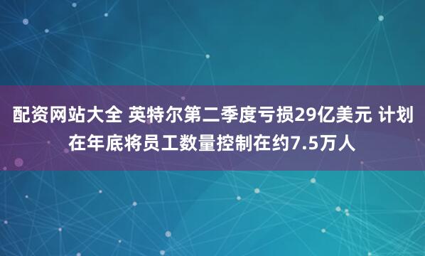 配资网站大全 英特尔第二季度亏损29亿美元 计划在年底将员工数量控制在约7.5万人