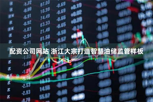 配资公司网站 浙江大宗打造智慧油储监管样板