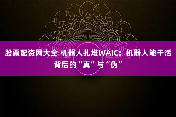 股票配资网大全 机器人扎堆WAIC：机器人能干活背后的“真”与“伪”