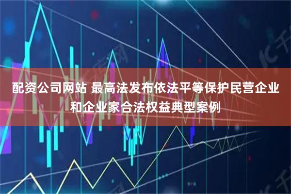 配资公司网站 最高法发布依法平等保护民营企业和企业家合法权益典型案例