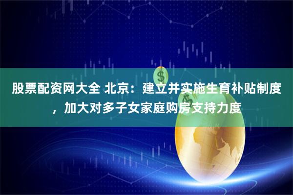 股票配资网大全 北京：建立并实施生育补贴制度，加大对多子女家庭购房支持力度