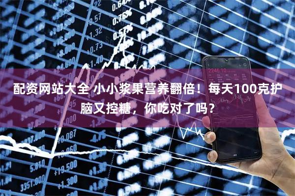 配资网站大全 小小浆果营养翻倍！每天100克护脑又控糖，你吃对了吗？