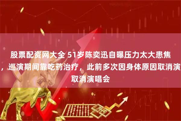 股票配资网大全 51岁陈奕迅自曝压力太大患焦虑症，巡演期间靠吃药治疗，此前多次因身体原因取消演唱会