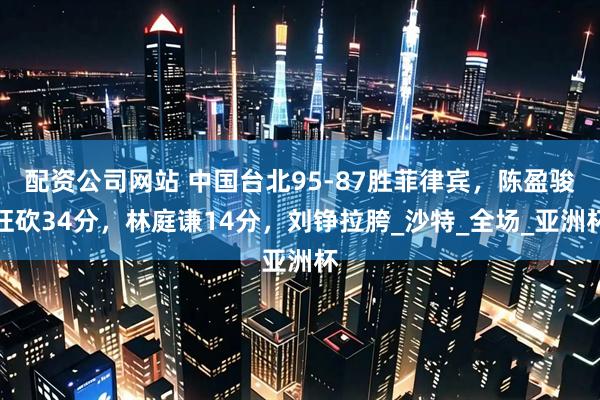 配资公司网站 中国台北95-87胜菲律宾，陈盈骏狂砍34分，林庭谦14分，刘铮拉胯_沙特_全场_亚洲杯