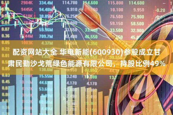 配资网站大全 华电新能(600930)参股成立甘肃民勤沙戈荒绿色能源有限公司，持股比例49%