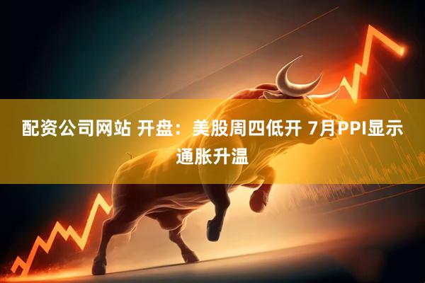 配资公司网站 开盘：美股周四低开 7月PPI显示通胀升温