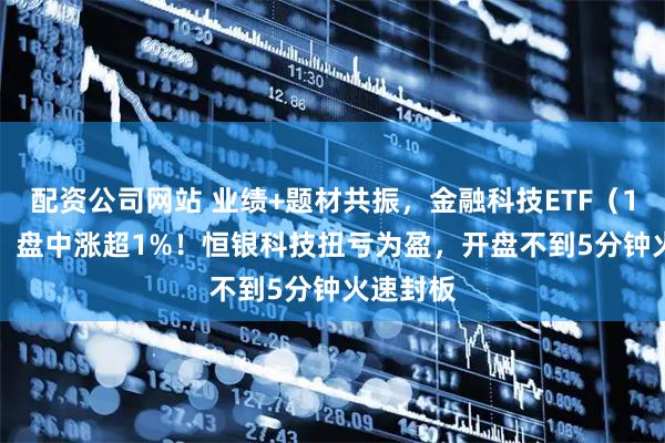 配资公司网站 业绩+题材共振，金融科技ETF（159851）盘中涨超1%！恒银科技扭亏为盈，开盘不到5分钟火速封板