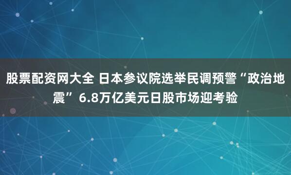 股票配资网大全 日本参议院选举民调预警“政治地震” 6.8万亿美元日股市场迎考验