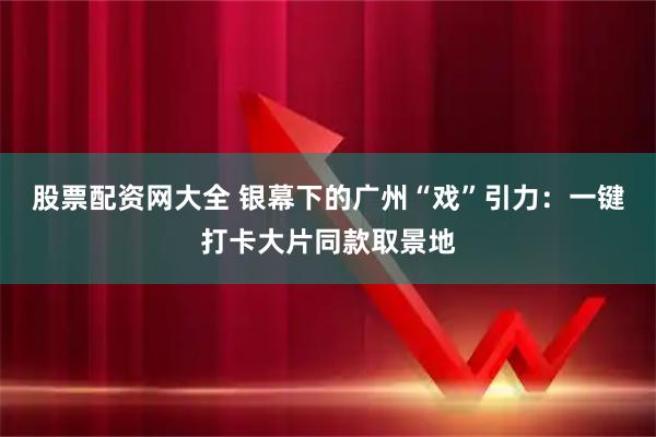 股票配资网大全 银幕下的广州“戏”引力：一键打卡大片同款取景地