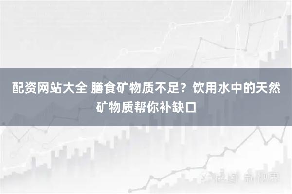 配资网站大全 膳食矿物质不足?饮用水中的天然矿物质帮你补缺口