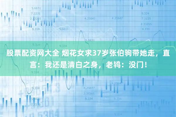 股票配资网大全 烟花女求37岁张伯驹带她走，直言：我还是清白之身，老鸨：没门！