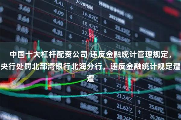 中国十大杠杆配资公司 违反金融统计管理规定，央行处罚北部湾银行北海分行，违反金融统计规定遭