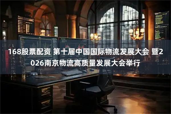 168股票配资 第十届中国国际物流发展大会 暨2026南京物流高质量发展大会举行