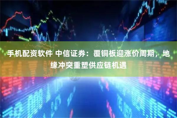 手机配资软件 中信证券：覆铜板迎涨价周期，地缘冲突重塑供应链机遇