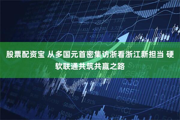 股票配资宝 从多国元首密集访浙看浙江新担当 硬软联通共筑共赢之路