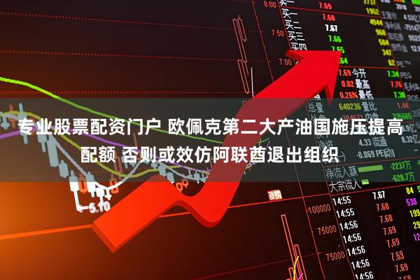 专业股票配资门户 欧佩克第二大产油国施压提高配额 否则或效仿阿联酋退出组织