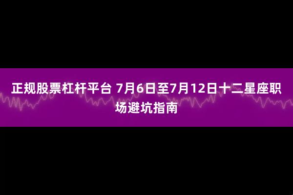 正规股票杠杆平台 7月6日至7月12日十二星座职场避坑指南