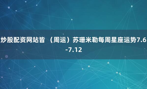 炒股配资网站皆 （周运）苏珊米勒每周星座运势7.6-7.12
