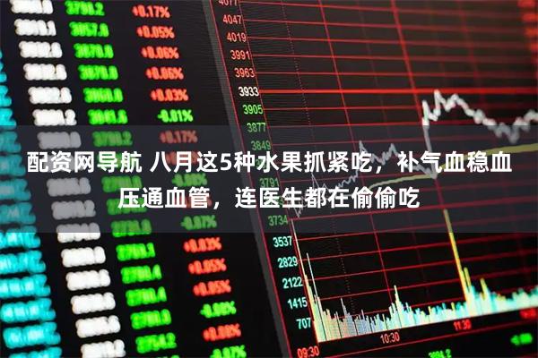 配资网导航 八月这5种水果抓紧吃，补气血稳血压通血管，连医生都在偷偷吃