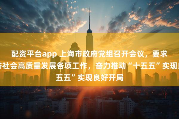 配资平台app 上海市政府党组召开会议，要求抓好经济社会高质量发展各项工作，奋力推动“十五五”实现良好开局