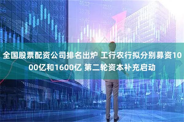 全国股票配资公司排名出炉 工行农行拟分别募资1000亿和1600亿 第二轮资本补充启动