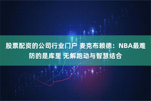 股票配资的公司行业门户 麦克布赖德：NBA最难防的是库里 无解跑动与智慧结合