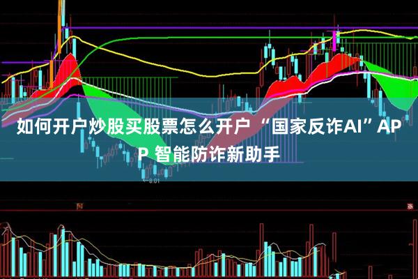如何开户炒股买股票怎么开户 “国家反诈AI”APP 智能防诈新助手
