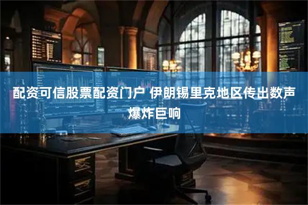 配资可信股票配资门户 伊朗锡里克地区传出数声爆炸巨响