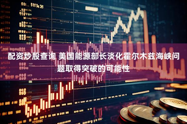 配资炒股查询 美国能源部长淡化霍尔木兹海峡问题取得突破的可能性