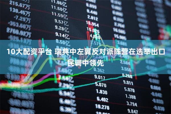 10大配资平台 瑞典中左翼反对派阵营在选举出口民调中领先