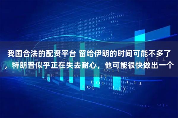 我国合法的配资平台 留给伊朗的时间可能不多了，特朗普似乎正在失去耐心，他可能很快做出一个