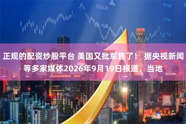 正规的配资炒股平台 美国又批军售了！ 据央视新闻等多家媒体2026年9月19日报道，当地