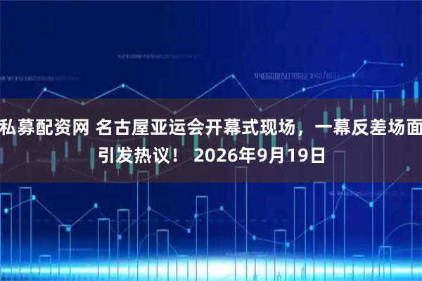 私募配资网 名古屋亚运会开幕式现场，一幕反差场面引发热议！ 2026年9月19日
