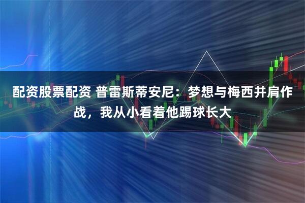 配资股票配资 普雷斯蒂安尼：梦想与梅西并肩作战，我从小看着他踢球长大