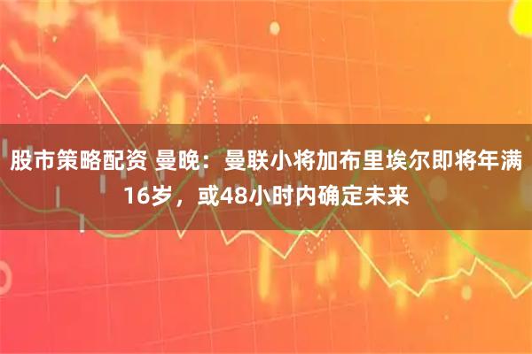 股市策略配资 曼晚：曼联小将加布里埃尔即将年满16岁，或48小时内确定未来